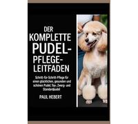 DER KOMPLETTE PUDELPFLEGE-LEITFADEN: „Schritt-für-Schritt-Pflege für einen glücklichen, gesunden und schönen Pudel; Toy-, Zwerg- und Standardpudel“