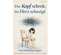 Der Kopf schreit, das Herz schweigt: Overthinking stoppen - weniger grübeln, innere Ruhe finden, gelassener leben