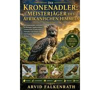 Der Kronenadler: Meisterjäger des afrikanischen Himmels: Ein umfassender Leitfaden zu Biologie, Jagdtechniken, Lebensraum, Ernährung, Verhalten und Schutz des mächtigsten Waldadlers Afrikas