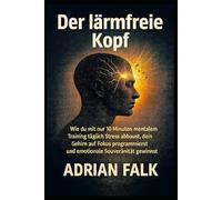 Der lärmfreie Kopf: Wie du mit nur 10 Minuten mentalem Training täglich Stress abbaust, dein Gehirn auf Fokus programmierst und emotionale Souveränität gewinnst.