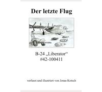 Der letzte Flug - B-24 Liberator #42-100411: verfasst und illustriert von Jonas Kotsch