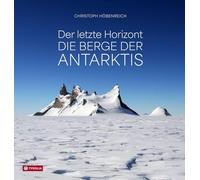 Der letzte Horizont: Die Berge der Antarktis. Alles über die Geographie und Alpingeschichte des Kontinents vom führenden deutschsprachigen Experten in Wort und Bild