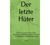 Der letzte Hüter: Phänomenologisch- literarische Psychotopographie der inneren Anatomie von Dissoziation und Bindungstrauma