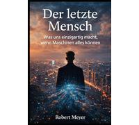 Der letzte Mensch: Was uns einzigartig macht, wenn Maschinen alles können