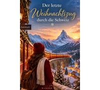 Der lezte Weihnachtszug durch die Schweiz: Eine herzewärmende Schweizer Alpenromanze über Geheimnisse Erinnerungen und neue Anfänge