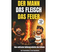 Der Mann - Das Fleisch - Das Feuer: Eine satirische Kulturgeschichte des Grillens