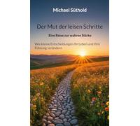 Der Mut der leisen Schritte: Eine Reise zur wahren Stärke. Wie kleine Entscheidungen Ihr Leben und Ihre Führung verändern