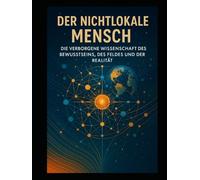 Der nichtlokale Mensch: Die verborgene Wissenschaft des Bewusstseins, des Feldes und der Realität