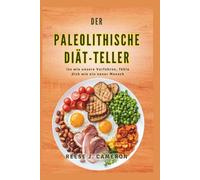 DER PALEOLITHISCHE DIÄT-TELLER - Iss wie unsere Vorfahren, fühle dich wie ein neuer Mensch: Transformiere deine Gesundheit, steigere deine Energie und ... einfachen Rezepten für einen natürlichen