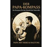Der Papa-Kompass - 25 Wege mit Herz zu führen: Weil Vatersein mehr ist als Regeln - es ist Haltung, Herz und Präsenz.
