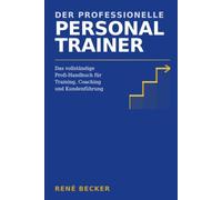 Der professionelle Personal Trainer: Das vollständige Profi-Handbuch für Training, Coaching und Kundenführung