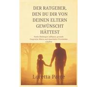 Der Ratgeber, den du dir von deinen Eltern gewünscht hättest: Starke Bindungen aufbauen, gesunde Gespräche führen und dauerhaftes Verständnis schaffen