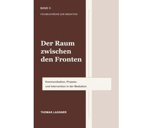 Der Raum zwischen den Fronten: Kommunikation, Prozess und Intervention in der Mediation