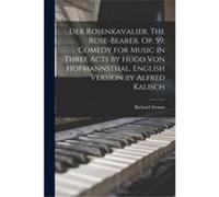 Der Rosenkavalier. The Rosebearer. Op. 59. Comedy for Music in Three Acts by Hugo von Hofmannsthal. English Version by Alfred Kalisch - 18641949 Strauss R 18641949 Strauss Richard18641949 Strauss Rich