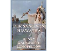 Der Sang von Hiawatha: Ein monumentales Versepos aus der mythischen Welt der indigenen Völker Nordamerikas