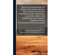 Der Schlavenhandel In Afrika Und Seine Greuel. Beleuchtet Nach Den Vorträgen Des Cardinals Lavigerie. Hrsg. Zur Förderung Des Afrika-vereins FÃ1/4r Die Katholiken Deutschlands