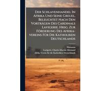 Der Schlavenhandel In Afrika Und Seine Greuel. Beleuchtet Nach Den Vorträgen Des Cardinals Lavigerie. Hrsg. Zur Förderung Des Afrika-vereins FÃ1/4r Die Katholiken Deutschlands
