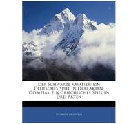 Der Schwarze Kavalier: Ein Deutsches Spiel In Drei Akten. Olympias, Ein Griechisches Spiel In Drei Akten