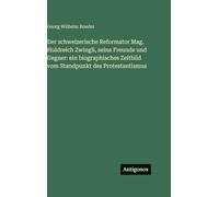 Der schweizerische Reformator Mag. Huldreich Zwingli, seine Freunde und Gegner: ein biographisches Zeitbild vom Standpunkt des Protestantismus