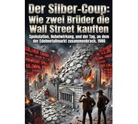 Der Silber-Coup: Wie zwei Brüder die Wall Street kauften: Spekulation, Hebelwirkung, und der Tag, an dem der Edelmetallmarkt zusammenbrach, 1980