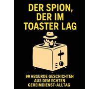 Der Spion, der im Toaster lag: 99 absurde Geschichten aus dem echten Geheimdienst-Alltag