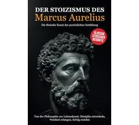 Der Stoizismus des Marcus Aurelius: Von der Philosophie zur Lebenskunst. Disziplin entwickeln, Weisheit erlangen, Erfolg erzielen - Die stoische Kunst der persönlichen Entfaltung.