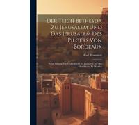 Der Teich Bethesda Zu Jerusalem Und Das Jerusalem Des Pilgers Von Bordeaux: Nebst Anhang: Die Grabeskirche Zu Jerusalem Auf Der Mosaikkarte Zu Madeba