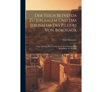 Der Teich Bethesda Zu Jerusalem Und Das Jerusalem Des Pilgers Von Bordeaux: Nebst Anhang: Die Grabeskirche Zu Jerusalem Auf Der Mosaikkarte Zu Madeba