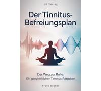 Der Tinnitus-Befreiungsplan: Der Weg zur Ruhe: Ein ganzheitlicher Tinnitus-Ratgeber