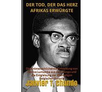 Der Tod, Der Das Herz Afrikas Erwürgte: Die Entmenschlichende Ermordung Von Patrice Lumumba Aus Dem Kongo Und Die Entgleisung Der Ehemaligen Belgischen Kolonie