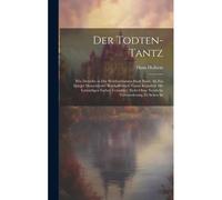 Der Todten-Tantz: Wie Derselbe In Der Weitberühmten Stadt Basel, Als Ein Spiegel Menschlicher Beschaffenheit, Gantz Künstlich Mit Lebendigen Farben Gemahlet, Nicht Ohne Nutzliche Verwunderung Zu Seh