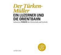 Der Türken-Müller: Ein Luzerner und die Orientbahn (Schweizer Pioniere der Wirtschaft und Technik) - Lüönd, Karl