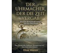 Der Uhrmacher, der die Zeit vergaß: Wie man die Kontrolle verliert und das Glück findet - Eine Parabel über Loslassen, Vertrauen und den Sinn hinter dem Schmerz - Perfektes Geschenk
