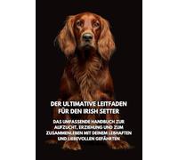 Der Ultimative Leitfaden für den Irish Setter: Das Umfassende Handbuch zur Aufzucht, Erziehung und zum Zusammenleben mit Deinem Lebhaften und Liebevollen Gefährten