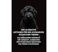 Der Ultimative Leitfaden für den Schwarzen Russischen Terrier: Das Umfassende Handbuch zur Aufzucht, Ausbildung und Pflege Dieses Mächtigen und Treuen Wachhundes