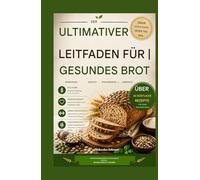 DER ULTIMATIVE LEITFADEN FÜR GESUNDES BROT: Nährstoffreiche Rezepte, die fantastisch schmecken - bewusst essen, fit bleiben