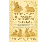 DER ULTIMATIVE LEITFADEN FÜR KANINCHENHALTER IN NEUSEELAND: Alles, was Sie brauchen, um liebevolle, gesunde und glückliche Neuseeland-Kaninchen zu Hause aufzuziehen