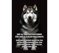 Der Ultimative Ratgeber für den Alaskan Malamute: Dein Umfassender Begleiter zur Aufzucht, Erziehung und zum Leben mit dieser Kraftvollen Arktischen Rasse