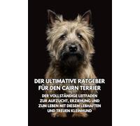 Der Ultimative Ratgeber für den Cairn Terrier: Der Vollständige Leitfaden zur Aufzucht, Erziehung und zum Leben mit Diesem Lebhaften und Treuen Kleinhund