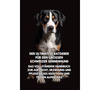 Der Ultimative Ratgeber für den Großen Schweizer Sennenhund: Das Vollständige Handbuch zur Aufzucht, Erziehung und Pflege Dieses Kräftigen und Treuen Alpentiers