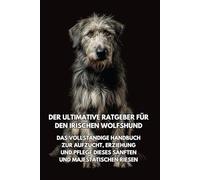 Der Ultimative Ratgeber für den Irischen Wolfshund: Das Vollständige Handbuch zur Aufzucht, Erziehung und Pflege Dieses Sanften und Majestätischen Riesen