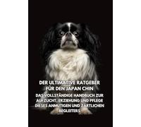 Der Ultimative Ratgeber für den Japan Chin: Das Vollständige Handbuch zur Aufzucht, Erziehung und Pflege Dieses Anmutigen und Zärtlichen Begleiters