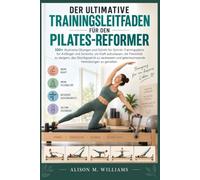DER ULTIMATIVE TRAININGSLEITFADEN FÜR DEN PILATES-REFORMER: 100+ illustrierte Übungen und Schritt-für-Schritt-Trainingspläne für Anfänger und ... zu steigern, das Gleichgewicht zu verbessern