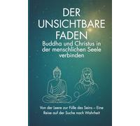Der unsichtbare Faden - Buddha und Christus in der menschlichen Seele verbinden: Von der Leere zur Fülle des Seins - Eine Reise auf der Suche nach Wahrheit