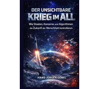 DER UNSICHTBARE KRIEG IM ALL: Wie Staaten, Konzerne und Algorithmen die Zukunft der Menschheit kontrollieren