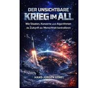 DER UNSICHTBARE KRIEG IM ALL: Wie Staaten, Konzerne und Algorithmen die Zukunft der Menschheit kontrollieren