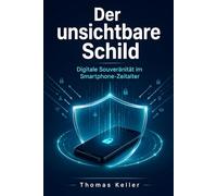 Der unsichtbare Schild: Ein Leitfaden zur digitalen Souveränität im Smartphone-Zeitalter - Android und iPhone sicher nutzen, Daten schützen und Betrug erkennen