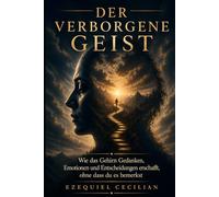 DER VERBORGENE GEIST: Wie das Gehirn Gedanken, Emotionen und Entscheidungen erschafft, ohne dass du es bemerkst