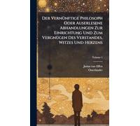 Der VernÃ1/4nftige Philosoph Oder Auserlesene Abhandlungen Zur Einrichtung Und Zum VergnÃ1/4gen Des Verstandes, Witzes Und Herzens