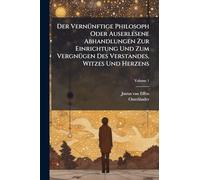 Der VernÃ1/4nftige Philosoph Oder Auserlesene Abhandlungen Zur Einrichtung Und Zum VergnÃ1/4gen Des Verstandes, Witzes Und Herzens